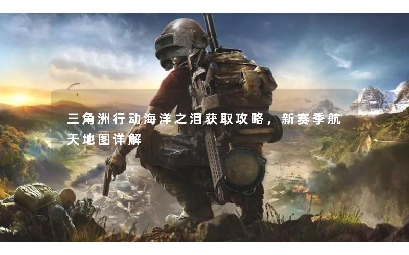 三角洲行动海洋之泪获取攻略,新赛季航天地图详解 三角洲行动海洋之泪获取攻略,新赛季航天地图详解